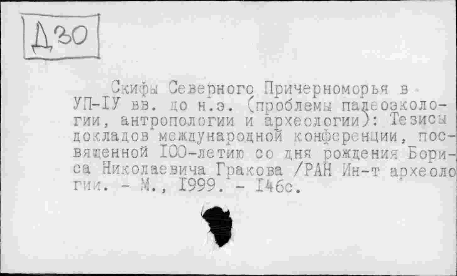 ﻿Скифы Северного Причерноморья в УП-ІУ вв. до н.э. (проблемы палеоэкологии, антропологии и археологии): Тезисы докладов международной конференции, посвященной 100-летию со дня рождения Бориса Николаевича Гракова /РАН Ин-т аэхеоло гии. - М., 1999. - 146с.